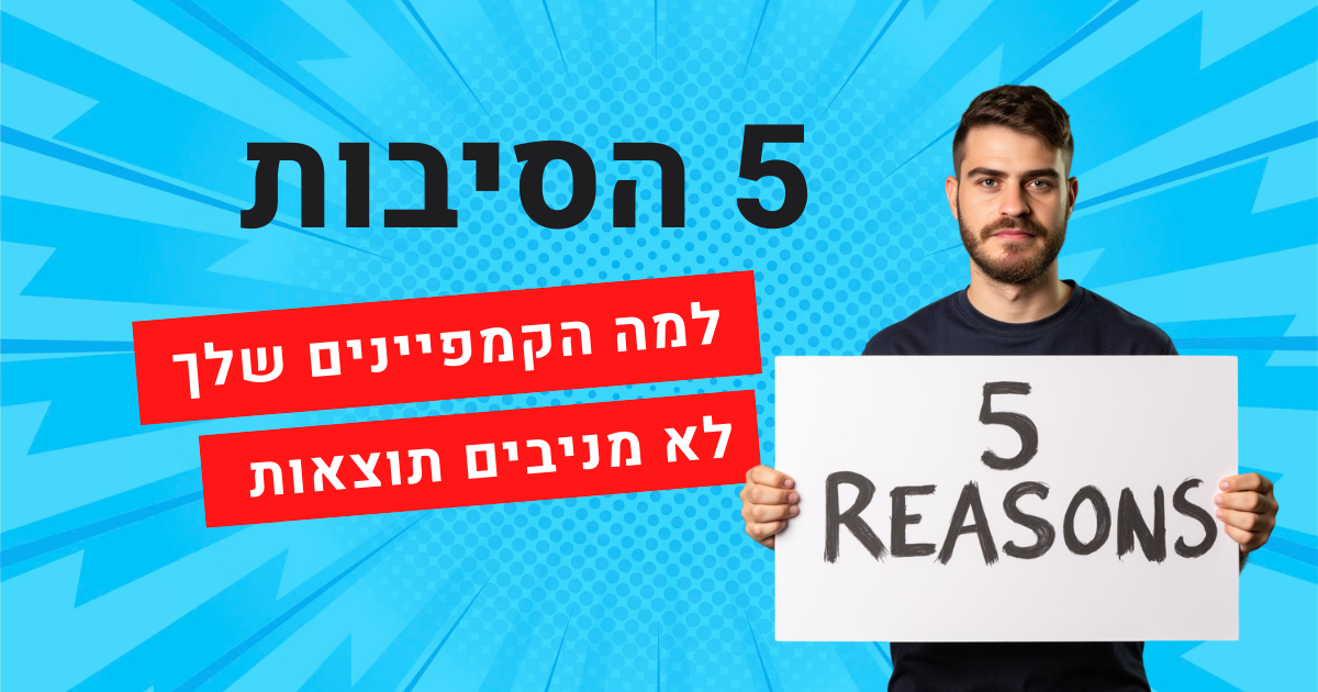 5 הסיבות למה הקמפיינים שלך לא מניבים תוצאות